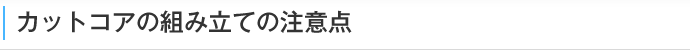 カットコアの組み立ての注意点